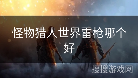 怪物猎人世界雷枪哪个好 怪物猎人世界雷枪哪个好