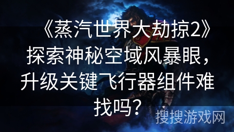 《蒸汽世界大劫掠2》探索神秘空域风暴眼，升级关键飞行器组件难找吗？