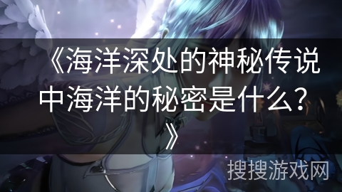 《海洋深处的神秘传说中海洋的秘密是什么？》