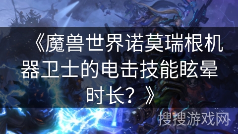《魔兽世界诺莫瑞根机器卫士的电击技能眩晕时长？》