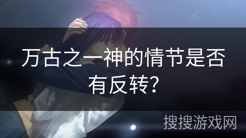 万古之一神的情节是否有反转？