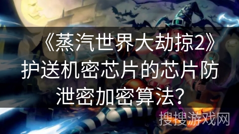 《蒸汽世界大劫掠2》护送机密芯片的芯片防泄密加密算法？