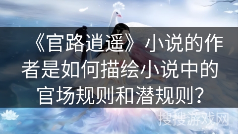 《官路逍遥》小说的作者是如何描绘小说中的官场规则和潜规则？