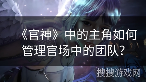 《官神》中的主角如何管理官场中的团队？