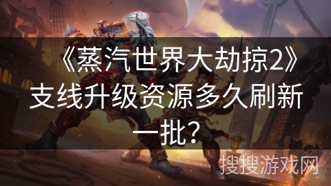 《蒸汽世界大劫掠2》支线升级资源多久刷新一批？