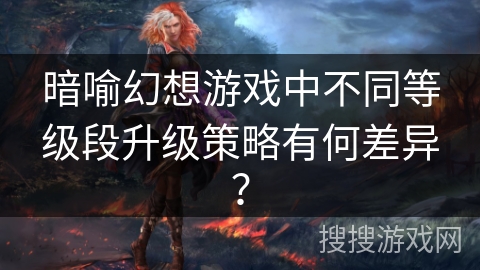 暗喻幻想游戏中不同等级段升级策略有何差异？