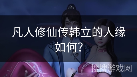 凡人修仙传韩立的人缘如何？