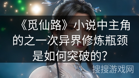 《觅仙路》小说中主角的之一次异界修炼瓶颈是如何突破的？