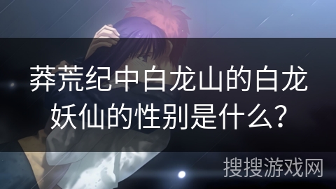 莽荒纪中白龙山的白龙妖仙的性别是什么？