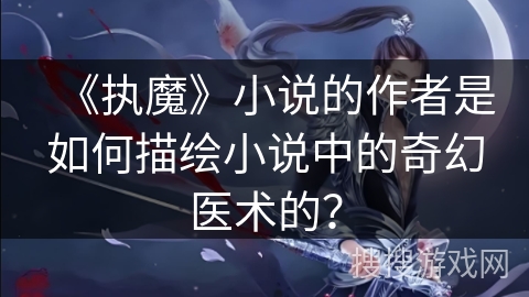 《执魔》小说的作者是如何描绘小说中的奇幻医术的？