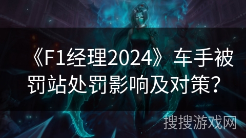 《F1经理2024》车手被罚站处罚影响及对策? 《F1经理2024》车手被罚站处罚影响及对策?