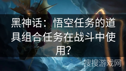 黑神话：悟空任务的道具组合任务在战斗中使用？