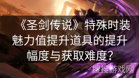 《圣剑传说》特殊时装魅力值提升道具的提升幅度与获取难度？