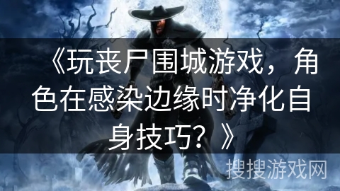 《玩丧尸围城游戏，角色在感染边缘时净化自身技巧？》