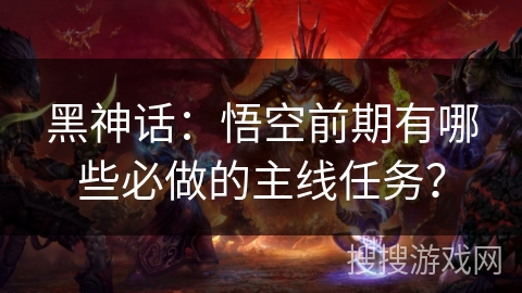 黑神话：悟空前期有哪些必做的主线任务？