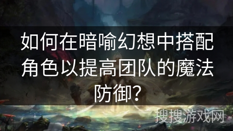 如何在暗喻幻想中搭配角色以提高团队的魔法防御? 如何在暗喻幻想中搭配角色以提高团队的魔法防御?