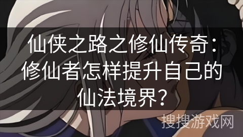 仙侠之路之修仙传奇：修仙者怎样提升自己的仙法境界？