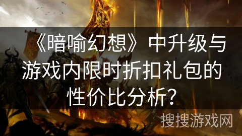 《暗喻幻想》中升级与游戏内限时折扣礼包的性价比分析？