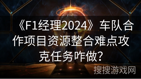 《F1经理2024》车队合作项目资源整合难点攻克任务咋做? 《F1经理2024》车队合作项目资源整合难点攻克任务咋做?
