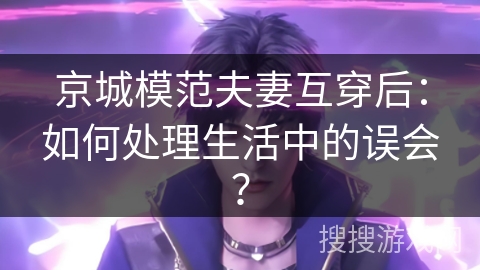 京城模范夫妻互穿后：如何处理生活中的误会？