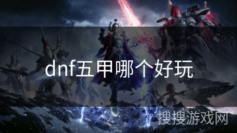 dnf五甲哪个好玩 dnf五甲哪个好玩
