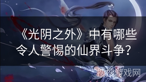 《光阴之外》中有哪些令人警惕的仙界斗争？