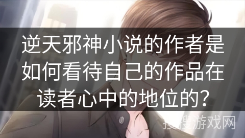 逆天邪神小说的作者是如何看待自己的作品在读者心中的地位的？