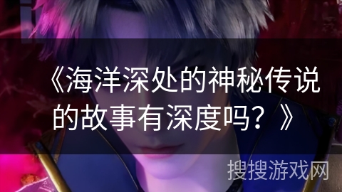 《海洋深处的神秘传说的故事有深度吗？》