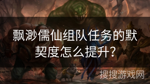 飘渺儒仙组队任务的默契度怎么提升？