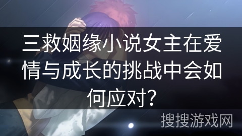 三救姻缘小说女主在爱情与成长的挑战中会如何应对？