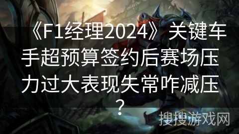 《F1经理2024》关键车手超预算签约后赛场压力过大表现失常咋减压？