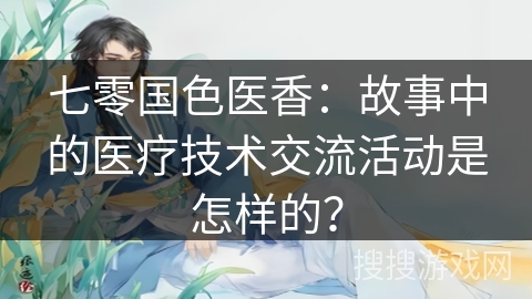 七零国色医香：故事中的医疗技术交流活动是怎样的？
