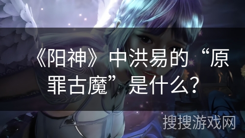 《阳神》中洪易的“原罪古魔”是什么？