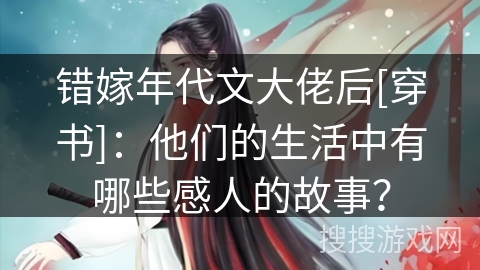 错嫁年代文大佬后[穿书]：他们的生活中有哪些感人的故事？