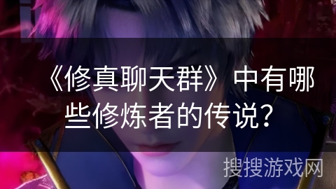 《修真聊天群》中有哪些修炼者的传说？