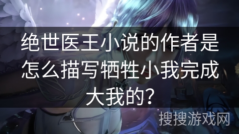 绝世医王小说的作者是怎么描写牺牲小我完成大我的？
