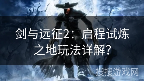 剑与远征2:启程试炼之地玩法详解? 剑与远征2:启程试炼之地玩法详解?