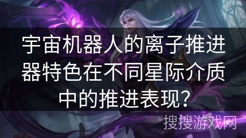 宇宙机器人的离子推进器特色在不同星际介质中的推进表现? 宇宙机器人的离子推进器特色在不同星际介质中的推进表现?