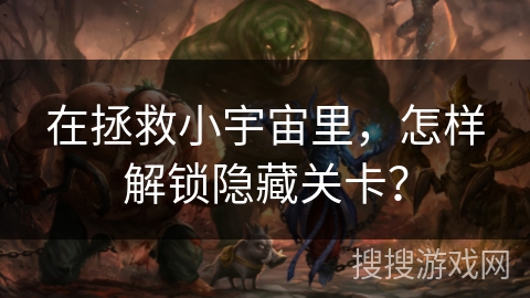 在拯救小宇宙里，怎样解锁隐藏关卡？