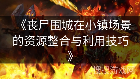 《丧尸围城在小镇场景的资源整合与利用技巧》 《丧尸围城在小镇场景的资源整合与利用技巧》