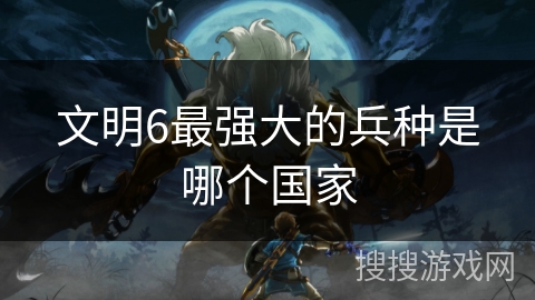 文明6最强大的兵种是哪个国家