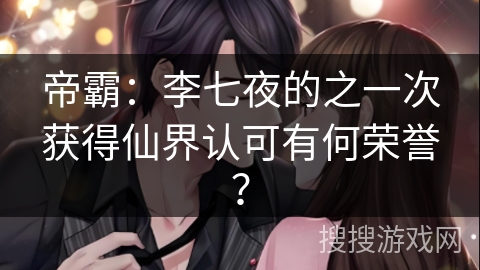 帝霸：李七夜的之一次获得仙界认可有何荣誉？