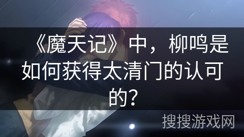 《魔天记》中，柳鸣是如何获得太清门的认可的？