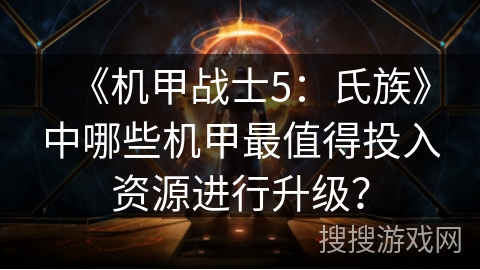 《机甲战士5:氏族》中哪些机甲最值得投入资源进行升级? 《机甲战士5:氏族》中哪些机甲最值得投入资源进行升级?