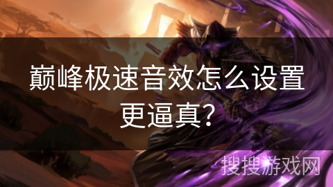 巅峰极速音效怎么设置更逼真？