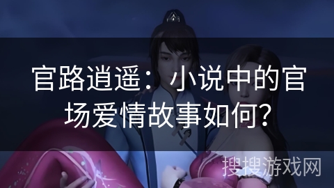 官路逍遥：小说中的官场爱情故事如何？