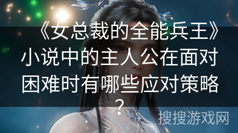 《女总裁的全能兵王》小说中的主人公在面对困难时有哪些应对策略？