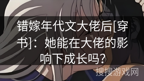 错嫁年代文大佬后[穿书]：她能在大佬的影响下成长吗？