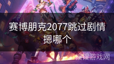 赛博朋克2077跳过剧情摁哪个 赛博朋克2077跳过剧情摁哪个