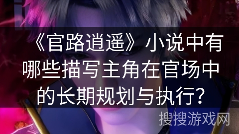 《官路逍遥》小说中有哪些描写主角在官场中的长期规划与执行？